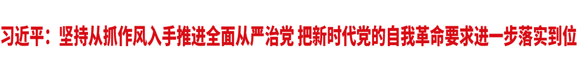 習近平：堅持從抓作風入手推進全面從嚴治黨 把新時代黨的自我革命要求進一步落實到位